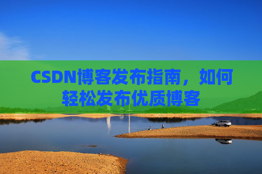 CSDN博客发布指南，如何轻松发布优质博客