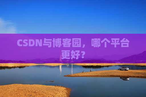 CSDN与博客园，哪个平台更好？