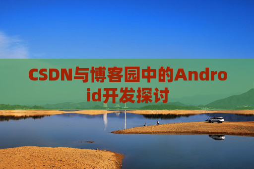 CSDN与博客园中的Android开发探讨