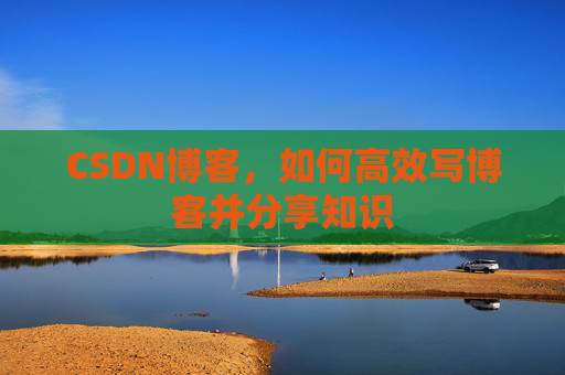 CSDN博客，如何高效写博客并分享知识