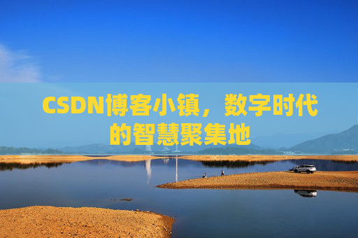 CSDN博客小镇，数字时代的智慧聚集地